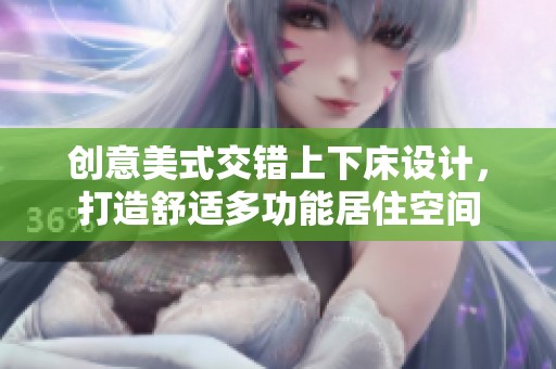 创意美式交错上下床设计，打造舒适多功能居住空间