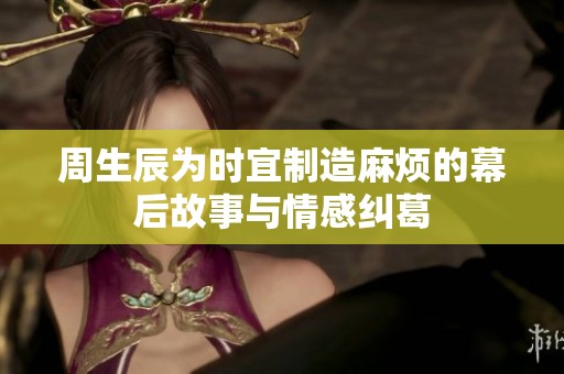 周生辰为时宜制造麻烦的幕后故事与情感纠葛
