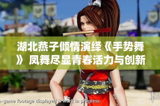 湖北燕子倾情演绎《手势舞》 凤舞尽显青春活力与创新之美