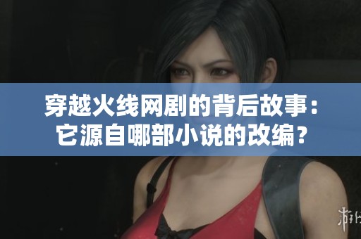 穿越火线网剧的背后故事：它源自哪部小说的改编？