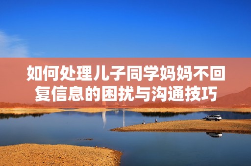 如何处理儿子同学妈妈不回复信息的困扰与沟通技巧