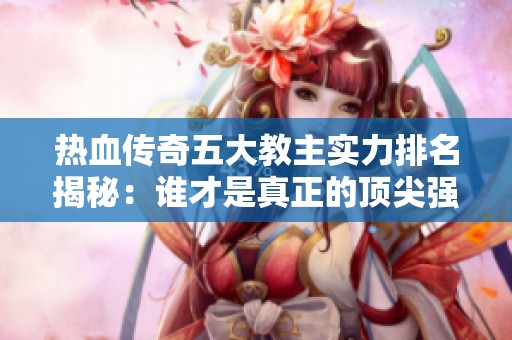 热血传奇五大教主实力排名揭秘：谁才是真正的顶尖强者