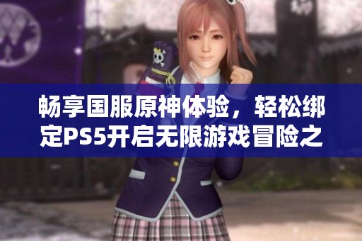 畅享国服原神体验，轻松绑定PS5开启无限游戏冒险之旅