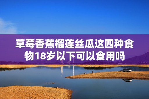 草莓香蕉榴莲丝瓜这四种食物18岁以下可以食用吗