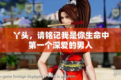 丫头，请铭记我是你生命中第一个深爱的男人