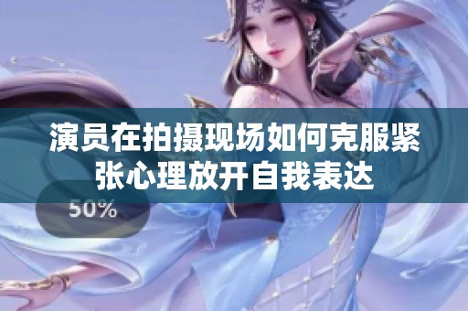演员在拍摄现场如何克服紧张心理放开自我表达