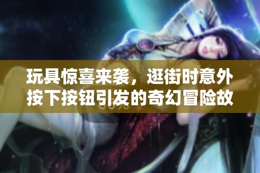 玩具惊喜来袭，逛街时意外按下按钮引发的奇幻冒险故事