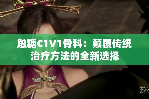 触糖C1V1骨科：颠覆传统治疗方法的全新选择