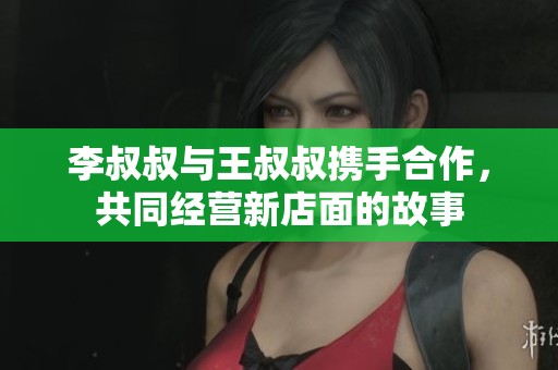 李叔叔与王叔叔携手合作，共同经营新店面的故事