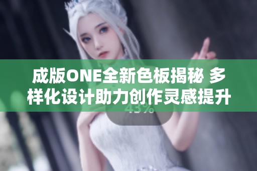 成版ONE全新色板揭秘 多样化设计助力创作灵感提升