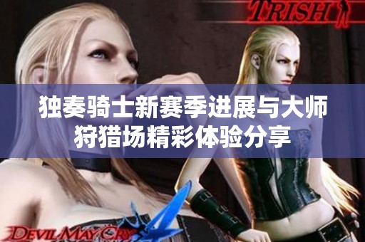 独奏骑士新赛季进展与大师狩猎场精彩体验分享