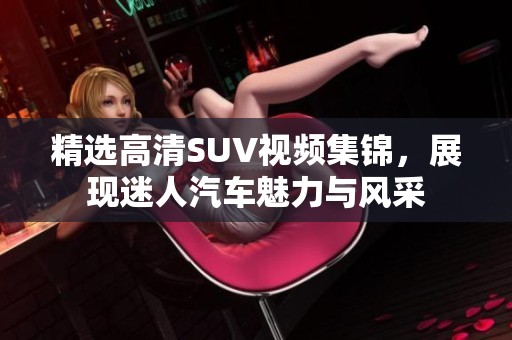 精选高清SUV视频集锦，展现迷人汽车魅力与风采