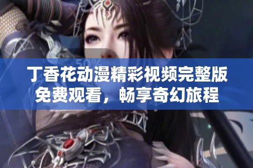 丁香花动漫精彩视频完整版免费观看，畅享奇幻旅程