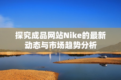 探究成品网站Nike的最新动态与市场趋势分析