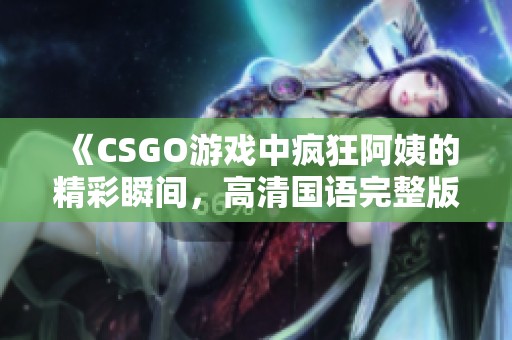 《CSGO游戏中疯狂阿姨的精彩瞬间，高清国语完整版分享》