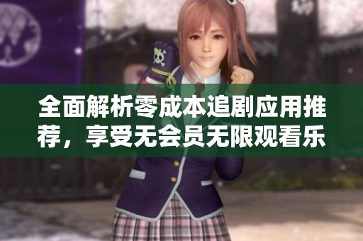 全面解析零成本追剧应用推荐，享受无会员无限观看乐趣