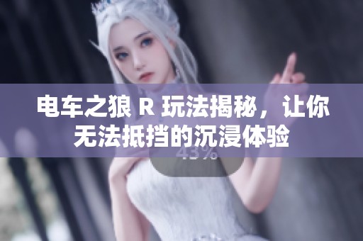 电车之狼 R 玩法揭秘，让你无法抵挡的沉浸体验