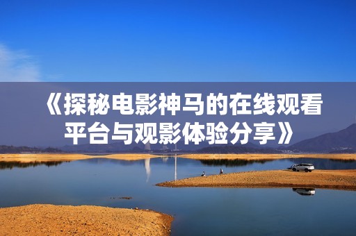 《探秘电影神马的在线观看平台与观影体验分享》