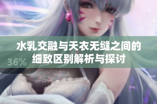 水乳交融与天衣无缝之间的细致区别解析与探讨