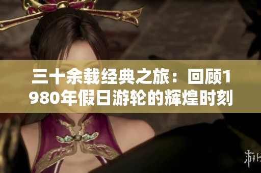 三十余载经典之旅：回顾1980年假日游轮的辉煌时刻