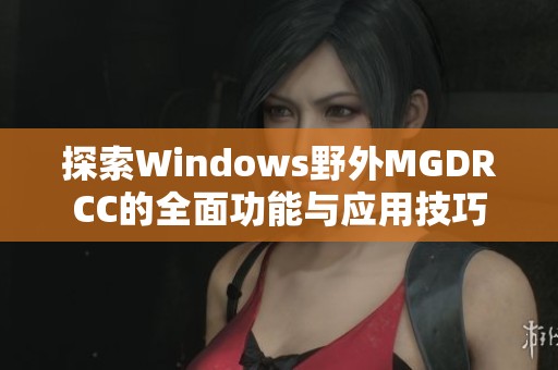 探索Windows野外MGDRCC的全面功能与应用技巧