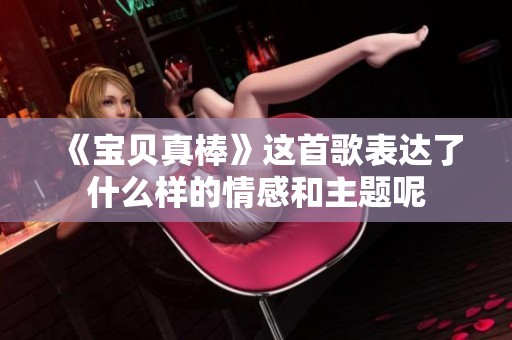《宝贝真棒》这首歌表达了什么样的情感和主题呢