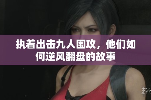 执着出击九人围攻，他们如何逆风翻盘的故事