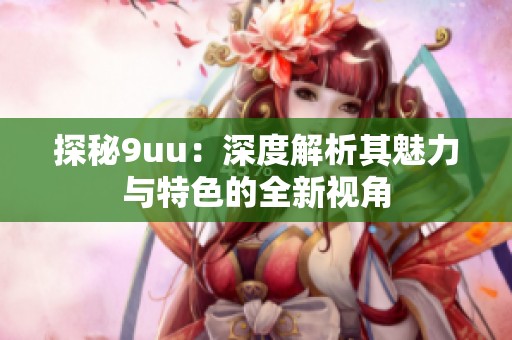 探秘9uu：深度解析其魅力与特色的全新视角