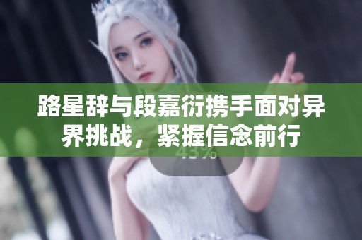 路星辞与段嘉衍携手面对异界挑战，紧握信念前行