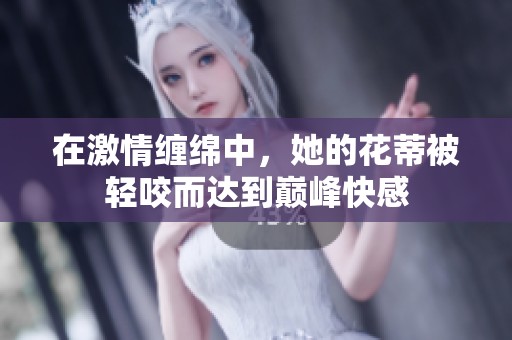 在激情缠绵中，她的花蒂被轻咬而达到巅峰快感