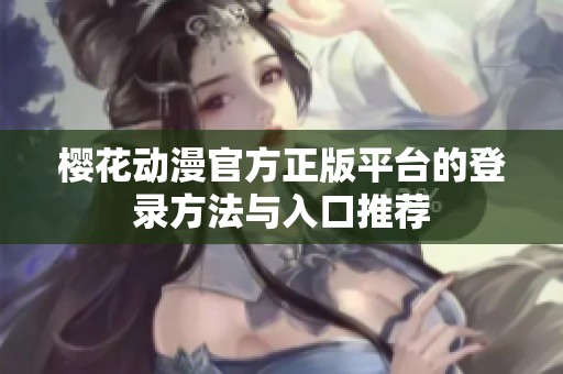 樱花动漫官方正版平台的登录方法与入口推荐