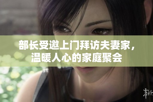 部长受邀上门拜访夫妻家，温暖人心的家庭聚会