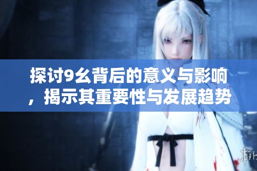 探讨9幺背后的意义与影响，揭示其重要性与发展趋势