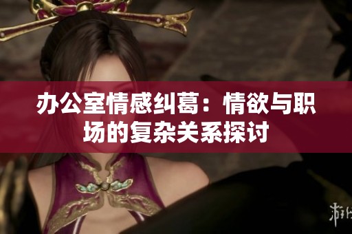 办公室情感纠葛：情欲与职场的复杂关系探讨