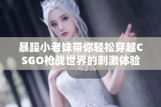 暴躁小老妹带你轻松穿越CSGO枪战世界的刺激体验