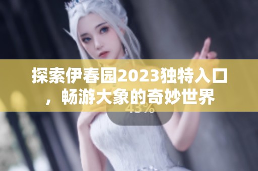 探索伊春园2023独特入口，畅游大象的奇妙世界