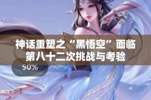 神话重塑之“黑悟空”面临第八十二次挑战与考验