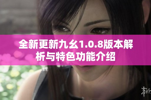 全新更新九幺1.0.8版本解析与特色功能介绍
