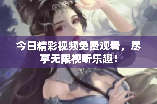 今日精彩视频免费观看，尽享无限视听乐趣！