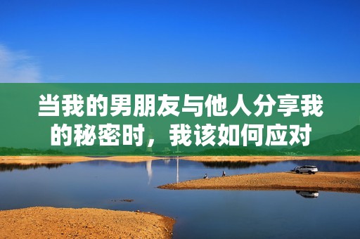 当我的男朋友与他人分享我的秘密时，我该如何应对