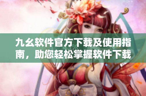 九幺软件官方下载及使用指南，助您轻松掌握软件下载技巧