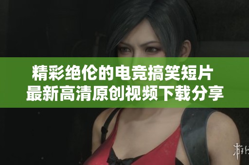 精彩绝伦的电竞搞笑短片 最新高清原创视频下载分享