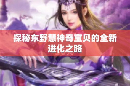 探秘东野慧神奇宝贝的全新进化之路
