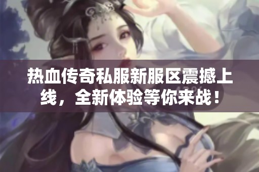 热血传奇私服新服区震撼上线，全新体验等你来战！