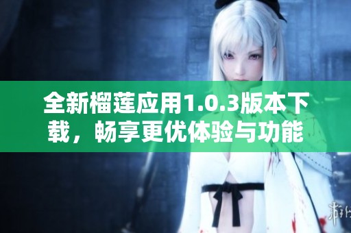 全新榴莲应用1.0.3版本下载，畅享更优体验与功能