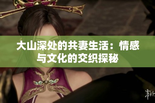 大山深处的共妻生活：情感与文化的交织探秘