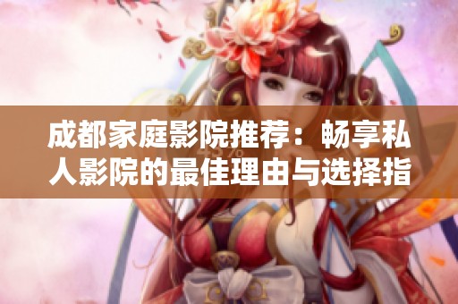 成都家庭影院推荐：畅享私人影院的最佳理由与选择指南
