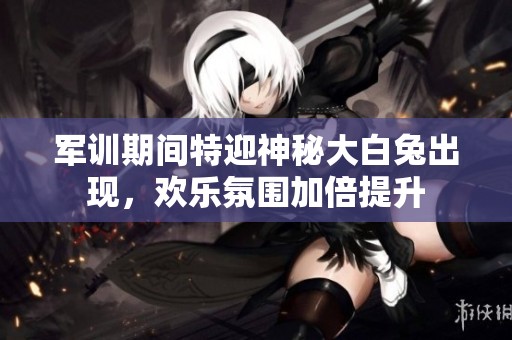 军训期间特迎神秘大白兔出现，欢乐氛围加倍提升
