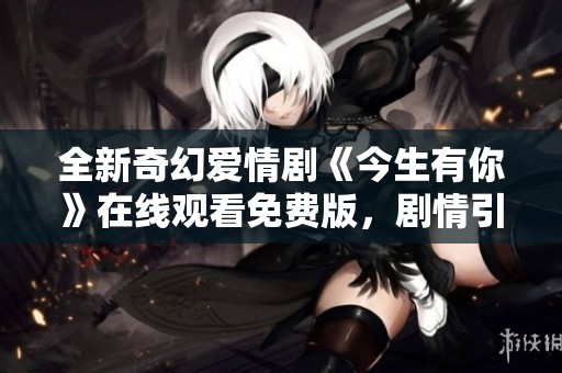 全新奇幻爱情剧《今生有你》在线观看免费版，剧情引人入胜