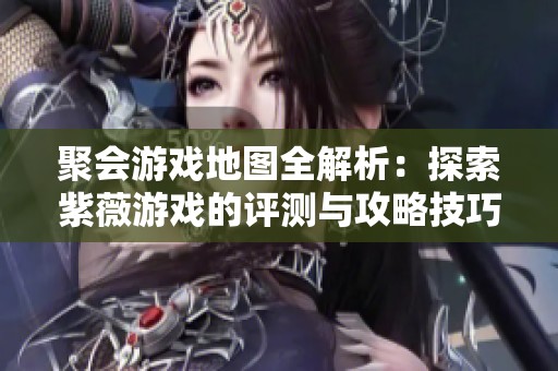 聚会游戏地图全解析：探索紫薇游戏的评测与攻略技巧